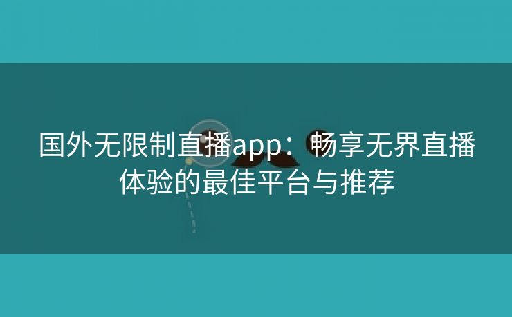 国外无限制直播app：畅享无界直播体验的最佳平台与推荐