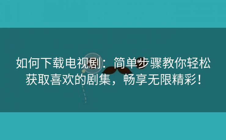 如何下载电视剧：简单步骤教你轻松获取喜欢的剧集，畅享无限精彩！