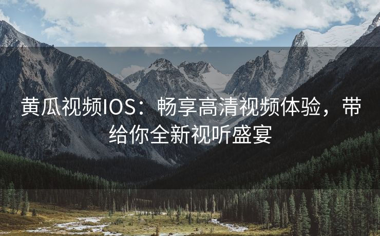 黄瓜视频IOS：畅享高清视频体验，带给你全新视听盛宴