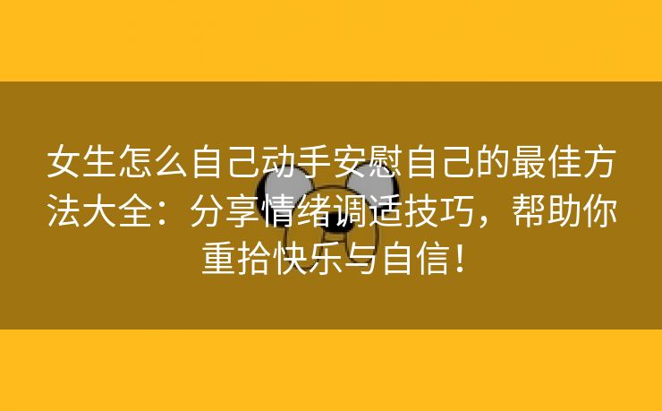 女生怎么自己动手安慰自己的最佳方法大全：分享情绪调适技巧，帮助你重拾快乐与自信！