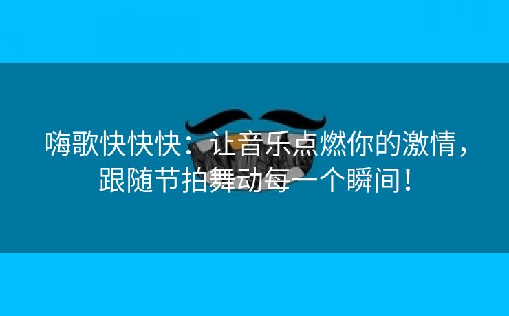 嗨歌快快快：让音乐点燃你的激情，跟随节拍舞动每一个瞬间！