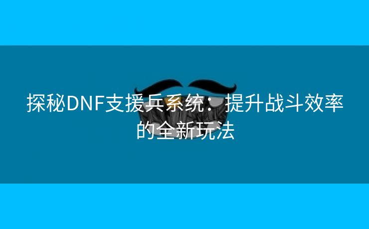 探秘DNF支援兵系统：提升战斗效率的全新玩法