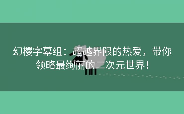 幻樱字幕组：超越界限的热爱，带你领略最绚丽的二次元世界！