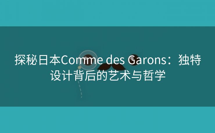 探秘日本Comme des Garons：独特设计背后的艺术与哲学