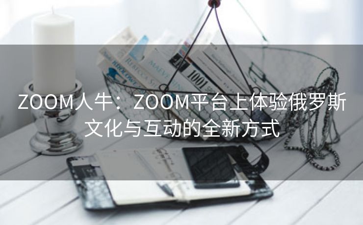 ZOOM人牛：ZOOM平台上体验俄罗斯文化与互动的全新方式