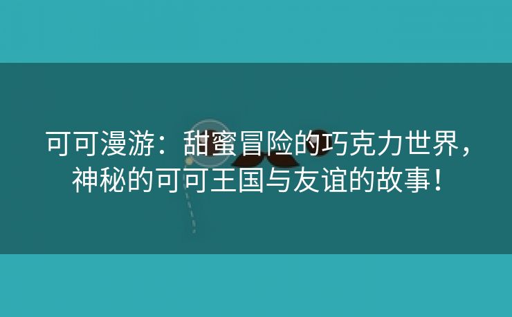 可可漫游：甜蜜冒险的巧克力世界，神秘的可可王国与友谊的故事！