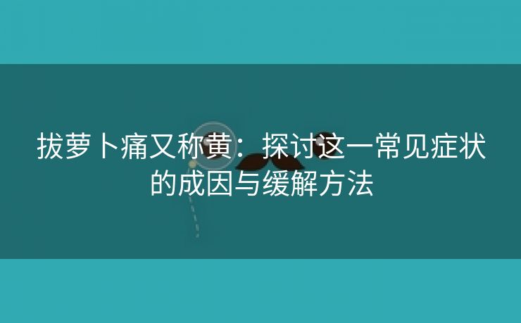 拔萝卜痛又称黄：探讨这一常见症状的成因与缓解方法