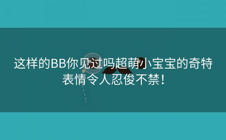 这样的BB你见过吗超萌小宝宝的奇特表情令人忍俊不禁！