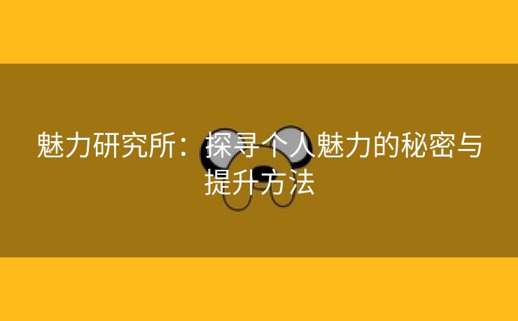 魅力研究所：探寻个人魅力的秘密与提升方法