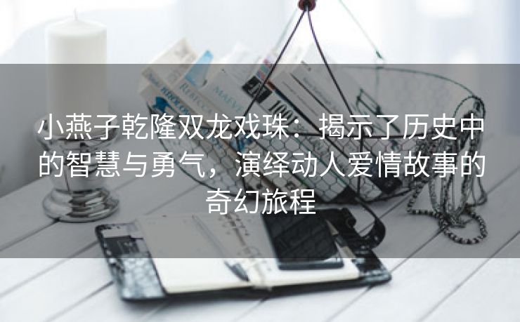 小燕子乾隆双龙戏珠：揭示了历史中的智慧与勇气，演绎动人爱情故事的奇幻旅程