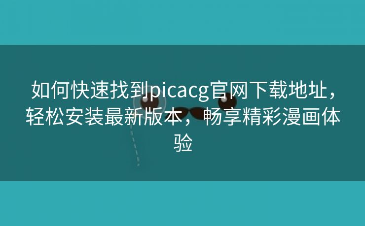 如何快速找到picacg官网下载地址，轻松安装最新版本，畅享精彩漫画体验