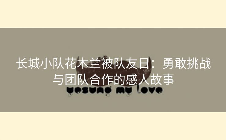 长城小队花木兰被队友日：勇敢挑战与团队合作的感人故事