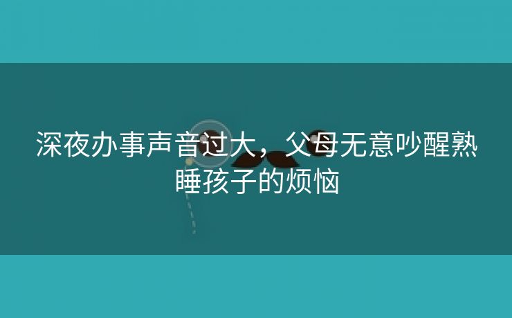 深夜办事声音过大，父母无意吵醒熟睡孩子的烦恼