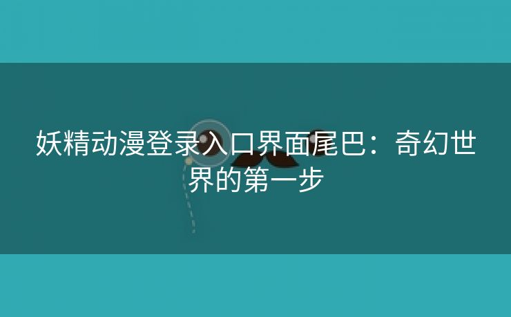 妖精动漫登录入口界面尾巴：奇幻世界的第一步