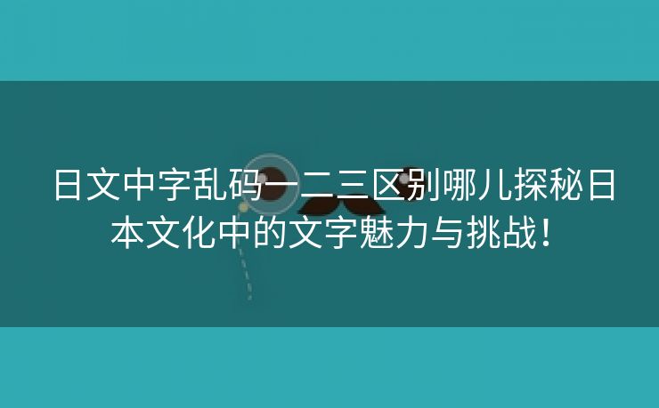 日文中字乱码一二三区别哪儿探秘日本文化中的文字魅力与挑战！