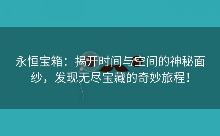 永恒宝箱：揭开时间与空间的神秘面纱，发现无尽宝藏的奇妙旅程！