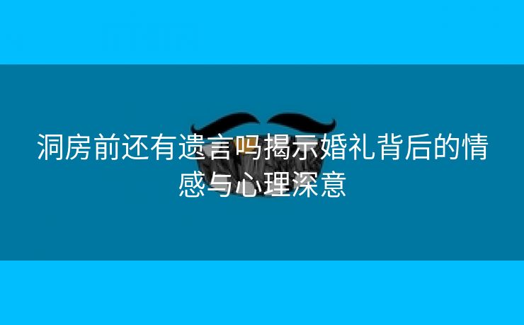 洞房前还有遗言吗揭示婚礼背后的情感与心理深意