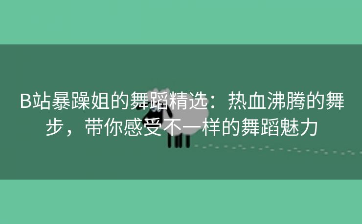 B站暴躁姐的舞蹈精选：热血沸腾的舞步，带你感受不一样的舞蹈魅力