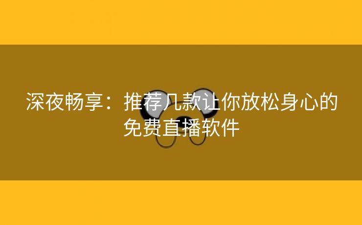 深夜畅享：推荐几款让你放松身心的免费直播软件