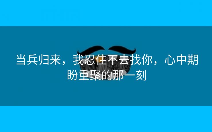 当兵归来，我忍住不去找你，心中期盼重聚的那一刻