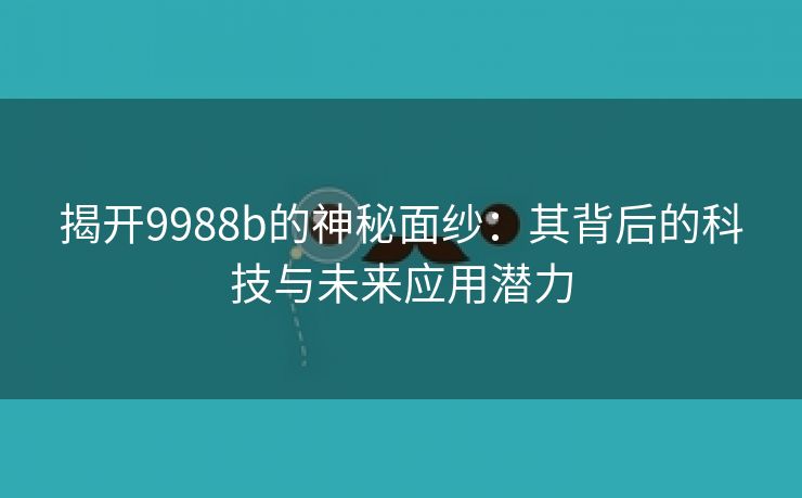 揭开9988b的神秘面纱：其背后的科技与未来应用潜力