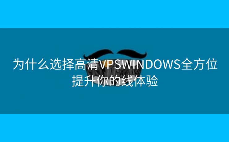 为什么选择高清VPSWINDOWS全方位提升你的线体验