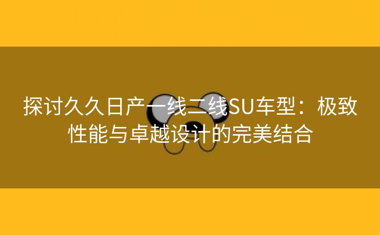 探讨久久日产一线二线SU车型：极致性能与卓越设计的完美结合