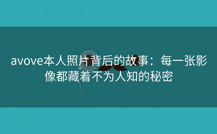 avove本人照片背后的故事：每一张影像都藏着不为人知的秘密