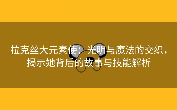 拉克丝大元素使：光明与魔法的交织，揭示她背后的故事与技能解析