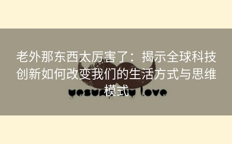 老外那东西太厉害了：揭示全球科技创新如何改变我们的生活方式与思维模式