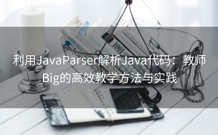 利用JavaParser解析Java代码：教师Big的高效教学方法与实践