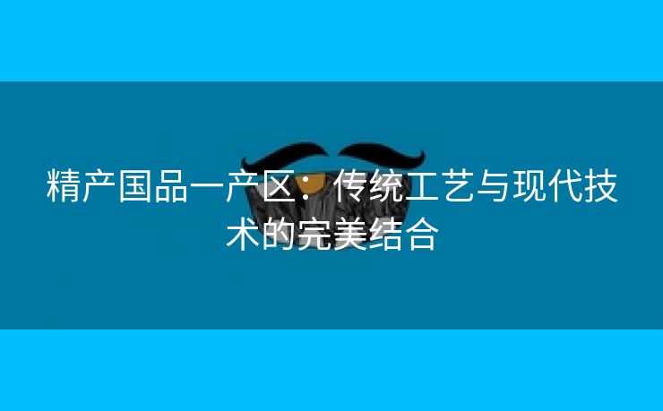 精产国品一产区：传统工艺与现代技术的完美结合