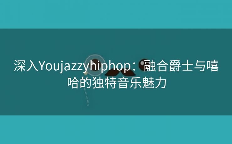 深入Youjazzyhiphop：融合爵士与嘻哈的独特音乐魅力