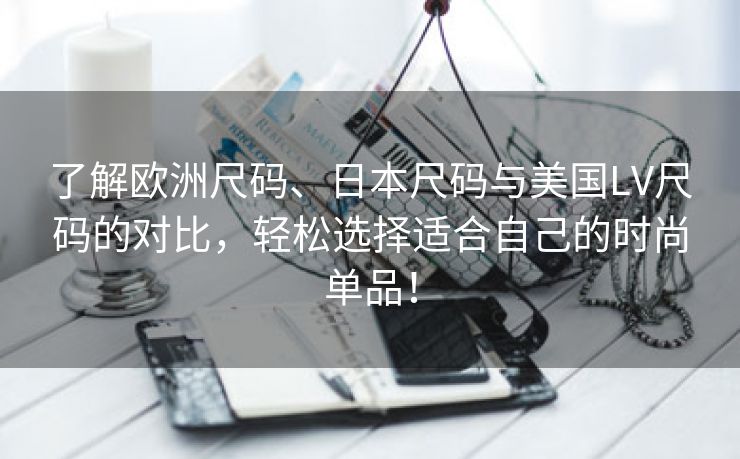 了解欧洲尺码、日本尺码与美国LV尺码的对比，轻松选择适合自己的时尚单品！