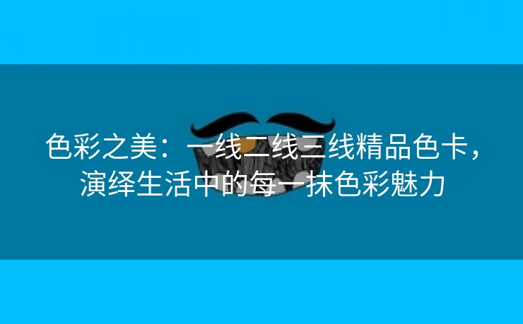 色彩之美：一线二线三线精品色卡，演绎生活中的每一抹色彩魅力