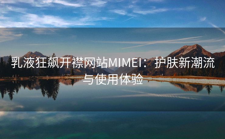 乳液狂飙开襟网站MIMEI：护肤新潮流与使用体验