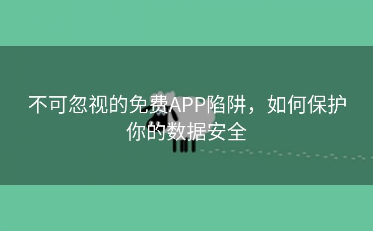 不可忽视的免费APP陷阱，如何保护你的数据安全