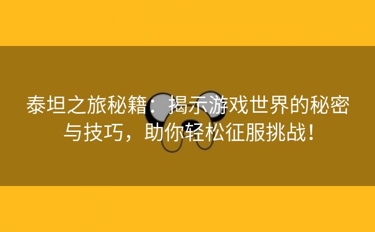 泰坦之旅秘籍：揭示游戏世界的秘密与技巧，助你轻松征服挑战！