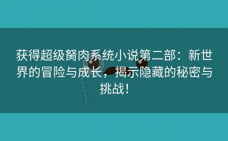 获得超级胬肉系统小说第二部：新世界的冒险与成长，揭示隐藏的秘密与挑战！