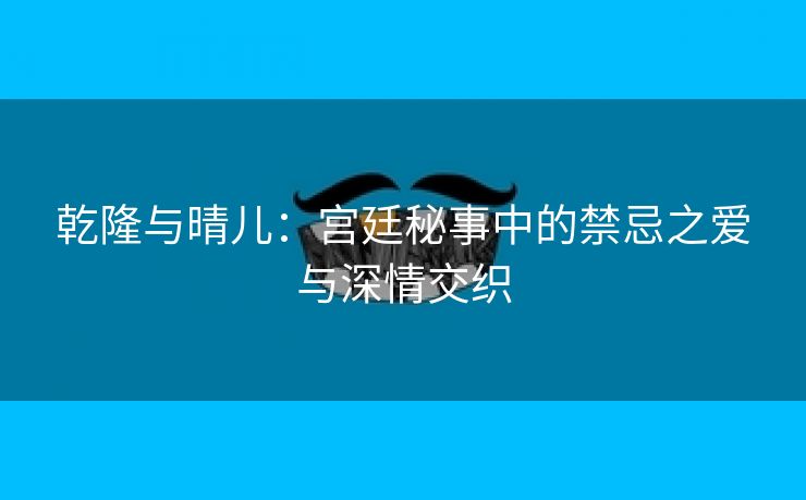 乾隆与晴儿：宫廷秘事中的禁忌之爱与深情交织