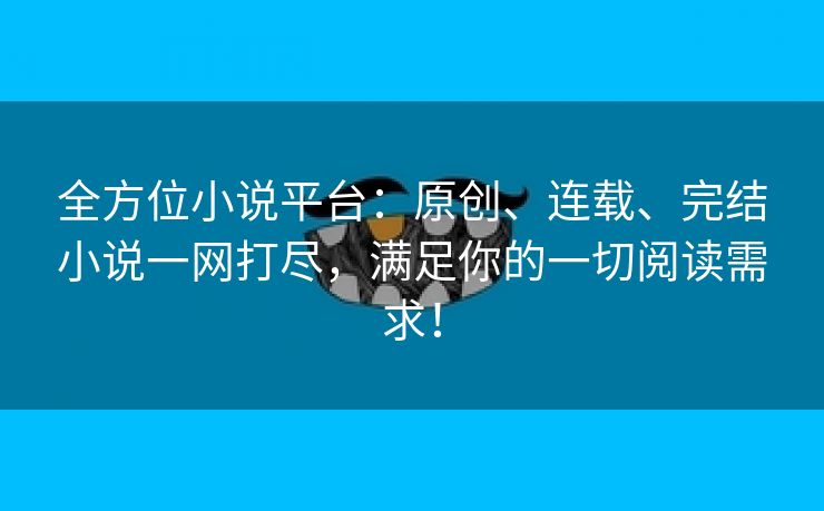 全方位小说平台：原创、连载、完结小说一网打尽，满足你的一切阅读需求！