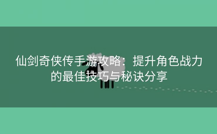 仙剑奇侠传手游攻略：提升角色战力的最佳技巧与秘诀分享