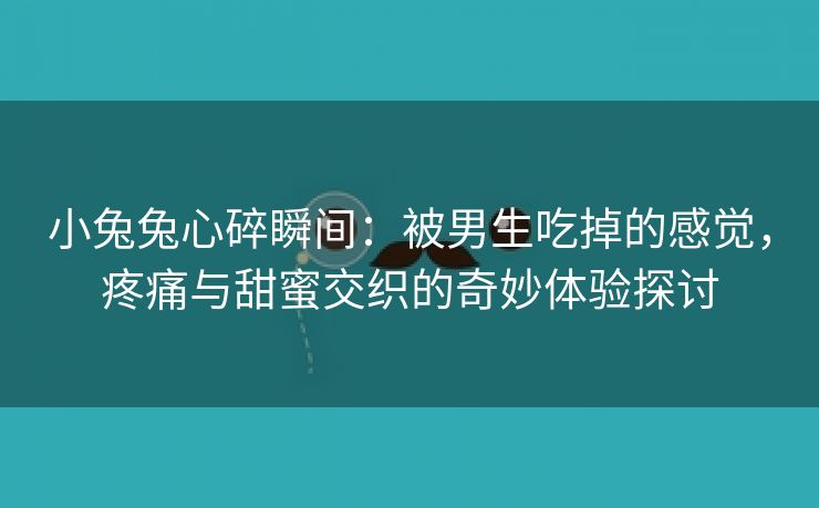 小兔兔心碎瞬间：被男生吃掉的感觉，疼痛与甜蜜交织的奇妙体验探讨