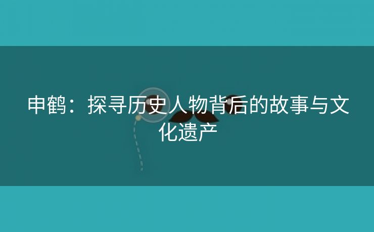 申鹤：探寻历史人物背后的故事与文化遗产