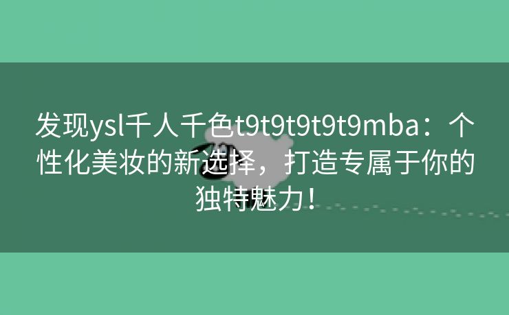 发现ysl千人千色t9t9t9t9t9mba：个性化美妆的新选择，打造专属于你的独特魅力！