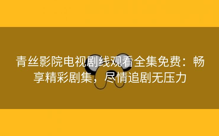 青丝影院电视剧线观看全集免费：畅享精彩剧集，尽情追剧无压力