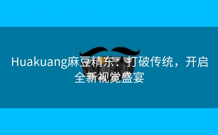 Huakuang麻豆精东：打破传统，开启全新视觉盛宴