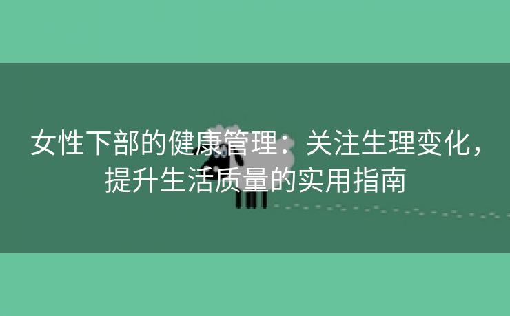 女性下部的健康管理：关注生理变化，提升生活质量的实用指南