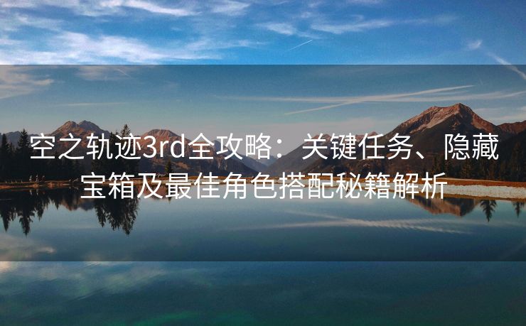 空之轨迹3rd全攻略：关键任务、隐藏宝箱及最佳角色搭配秘籍解析