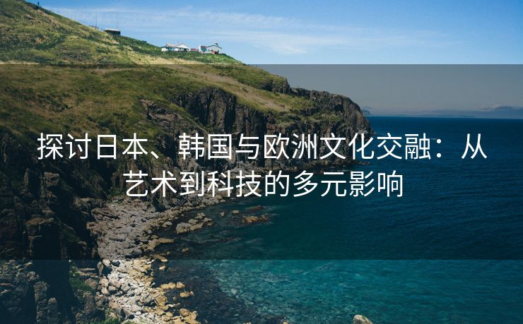 探讨日本、韩国与欧洲文化交融：从艺术到科技的多元影响